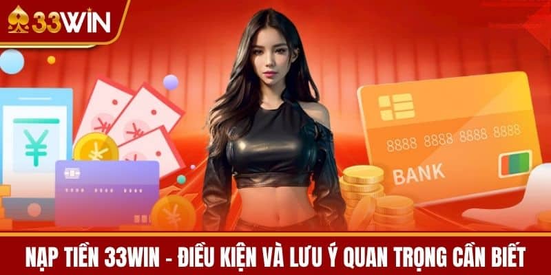 Nạp tiền 33WIN - Điều kiện và lưu ý quan trọng cần biết